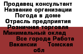 Продавец-консультант › Название организации ­ Погода в доме › Отрасль предприятия ­ Розничная торговля › Минимальный оклад ­ 60 000 - Все города Работа » Вакансии   . Томская обл.